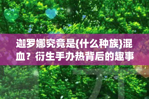 迦罗娜究竟是{什么种族}混血?衍生手办热背后的趣事 迦罗娜究竟是{什么种族}混血?衍生手办热背后的趣事