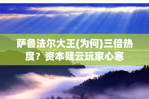 萨鲁法尔大王{为何}三倍热度?资本疑云玩家心寒 萨鲁法尔大王{为何}三倍热度?资本疑云玩家心寒