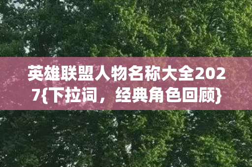 英雄联盟人物名称大全2027{下拉词,经典角色回顾}那夜删号情 英雄联盟人物名称大全2027{下拉词,经典角色回顾}那夜删号情