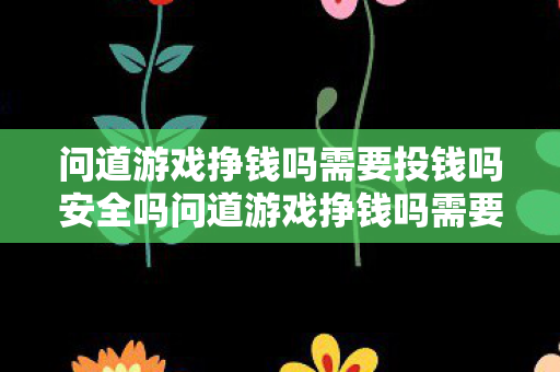 问道游戏挣钱吗需要投钱吗安全吗问道游戏挣钱吗需要投钱吗?问道游戏,挣钱、投钱与安全性分析 问道游戏挣钱吗需要投钱吗安全吗问道游戏挣钱吗需要投钱吗?问道游戏,挣钱、投钱与安全性分析