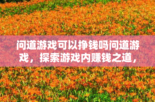 问道游戏可以挣钱吗问道游戏,探索游戏内赚钱之道,问道游戏,探索游戏内赚钱之道 问道游戏可以挣钱吗问道游戏,探索游戏内赚钱之道,问道游戏,探索游戏内赚钱之道