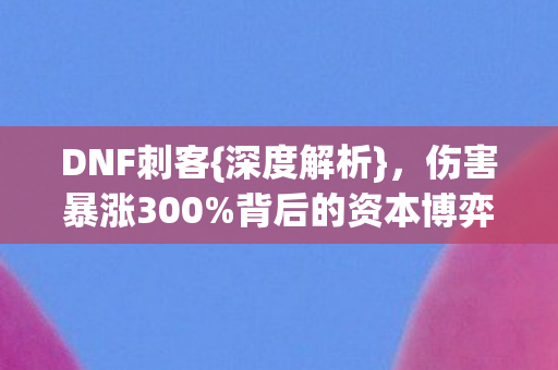 DNF刺客{深度解析},伤害暴涨300%背后的资本博弈 DNF刺客{深度解析},伤害暴涨300%背后的资本博弈