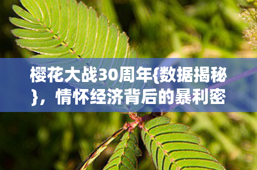 樱花大战30周年{数据揭秘},情怀经济背后的暴利密码 樱花大战30周年{数据揭秘},情怀经济背后的暴利密码
