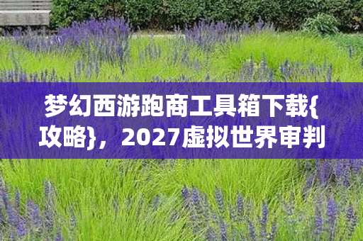 梦幻西游跑商工具箱下载{攻略},2027虚拟世界审判之旅 梦幻西游跑商工具箱下载{攻略},2027虚拟世界审判之旅