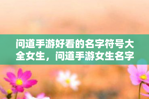 问道手游好看的名字符号大全女生,问道手游女生名字符号大全 问道手游好看的名字符号大全女生,问道手游女生名字符号大全