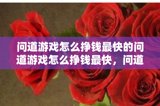 问道游戏怎么挣钱最快的问道游戏怎么挣钱最快,问道游戏如何快速赚钱 问道游戏怎么挣钱最快的问道游戏怎么挣钱最快,问道游戏如何快速赚钱