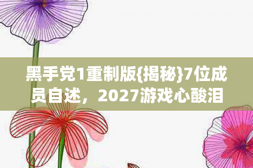 黑手党1重制版{揭秘}7位成员自述,2027游戏心酸泪 黑手党1重制版{揭秘}7位成员自述,2027游戏心酸泪