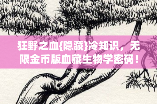 狂野之血{隐藏}冷知识,无限金币版血藏生物学密码! 狂野之血{隐藏}冷知识,无限金币版血藏生物学密码!