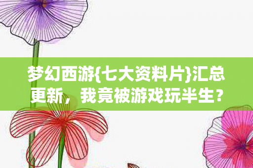 梦幻西游{七大资料片}汇总更新，我竟被游戏玩半生？