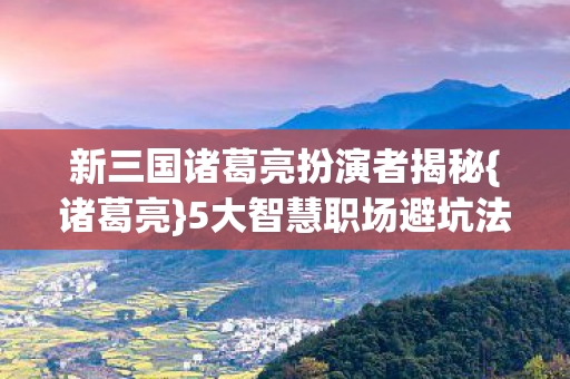新三国诸葛亮扮演者揭秘图片