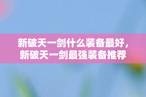 新破天一剑什么装备最好，新破天一剑最强装备推荐
