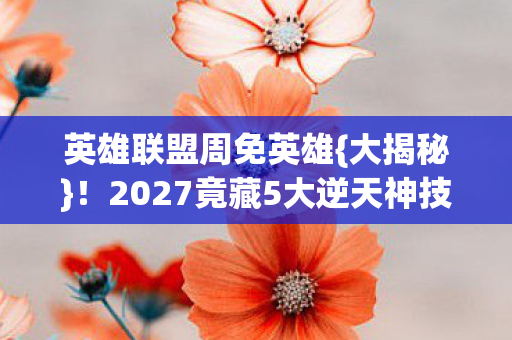 英雄联盟周免英雄{大揭秘}!2027竟藏5大逆天神技 英雄联盟周免英雄{大揭秘}!2027竟藏5大逆天神技