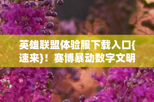 英雄联盟体验服下载入口{速来}!赛博暴动数字文明失控 英雄联盟体验服下载入口{速来}!赛博暴动数字文明失控