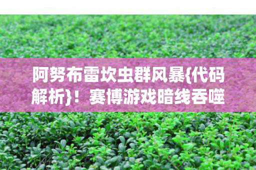 阿努布雷坎虫群风暴{代码解析}!赛博游戏暗线吞噬意识 阿努布雷坎虫群风暴{代码解析}!赛博游戏暗线吞噬意识