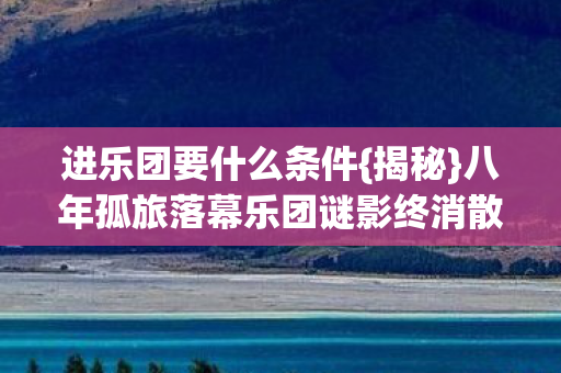 八年孤旅落幕乐团谜影终消散图片