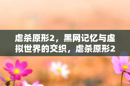 虐杀原形2,黑网记忆与虚拟世界的交织,虐杀原形2,黑网记忆与虚拟世界的交织之旅 虐杀原形2,黑网记忆与虚拟世界的交织,虐杀原形2,黑网记忆与虚拟世界的交织之旅