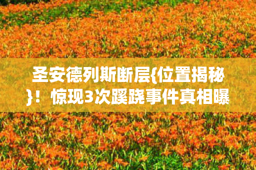 圣安德列斯断层{位置揭秘}!惊现3次蹊跷事件真相曝光 圣安德列斯断层{位置揭秘}!惊现3次蹊跷事件真相曝光