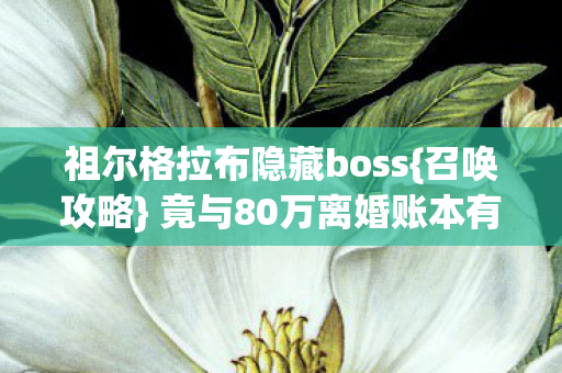祖尔格拉布隐藏boss{召唤攻略} 竟与80万离婚账本有关? 祖尔格拉布隐藏boss{召唤攻略} 竟与80万离婚账本有关?