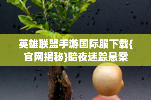 英雄联盟手游国际服下载{官网揭秘}暗夜迷踪悬案 英雄联盟手游国际服下载{官网揭秘}暗夜迷踪悬案