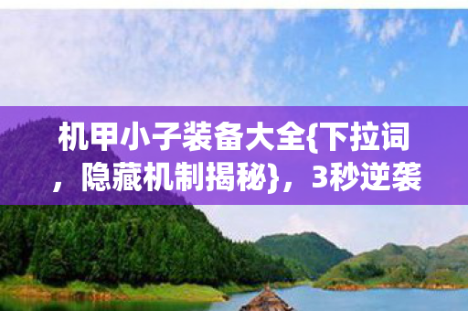 机甲小子装备大全{下拉词,隐藏机制揭秘},3秒逆袭成战神! 机甲小子装备大全{下拉词,隐藏机制揭秘},3秒逆袭成战神!