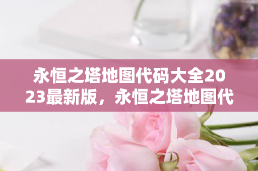 永恒之塔地图代码大全2023最新版图片
