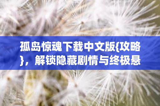 孤岛惊魂下载中文版{攻略},解锁隐藏剧情与终极悬念! 孤岛惊魂下载中文版{攻略},解锁隐藏剧情与终极悬念!