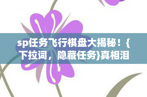 sp任务飞行棋盘大揭秘！{下拉词，隐藏任务}真相泪崩百万玩家
