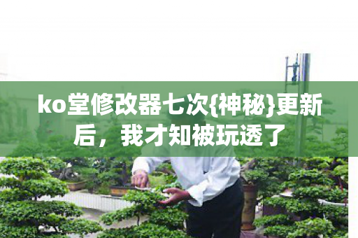 ko堂修改器七次{神秘}更新后,我才知被玩透了 ko堂修改器七次{神秘}更新后,我才知被玩透了