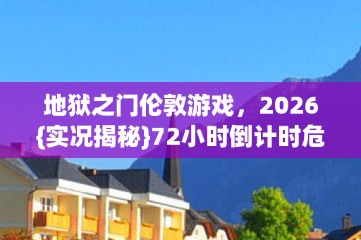 地狱之门伦敦游戏，2026{实况揭秘}72小时倒计时危机