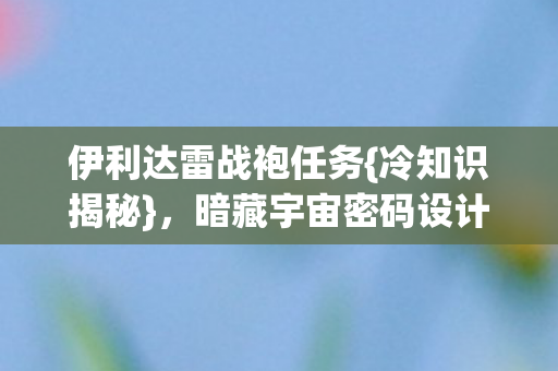 伊利达雷战袍任务{冷知识揭秘}，暗藏宇宙密码设计师神操作