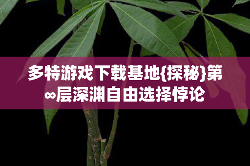 多特游戏下载基地{探秘}第∞层深渊自由选择悖论 多特游戏下载基地{探秘}第∞层深渊自由选择悖论