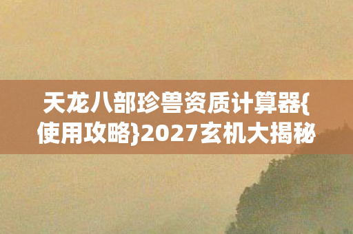 天龙八部珍兽资质计算器{使用攻略}2027玄机大揭秘 天龙八部珍兽资质计算器{使用攻略}2027玄机大揭秘