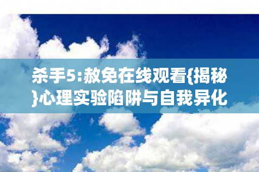 杀手5:赦免在线观看{揭秘}心理实验陷阱与自我异化