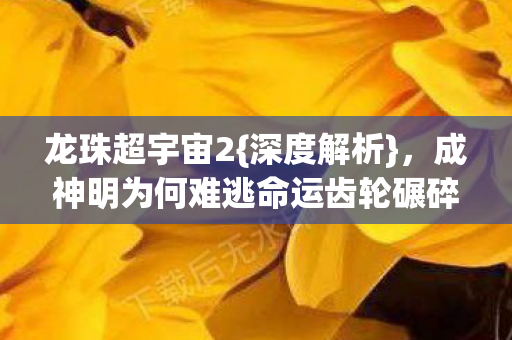 龙珠超宇宙2{深度解析}，成神明为何难逃命运齿轮碾碎自由？