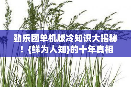 劲乐团单机版冷知识大揭秘!{鲜为人知}的十年真相 劲乐团单机版冷知识大揭秘!{鲜为人知}的十年真相