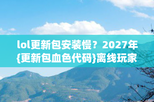 lol更新包安装慢?2027年{更新包血色代码}离线玩家失踪悬案 lol更新包安装慢?2027年{更新包血色代码}离线玩家失踪悬案