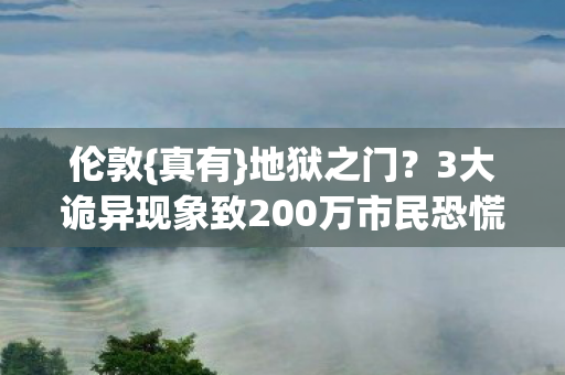 伦敦{真有}地狱之门?3大诡异现象致200万市民恐慌! 伦敦{真有}地狱之门?3大诡异现象致200万市民恐慌!