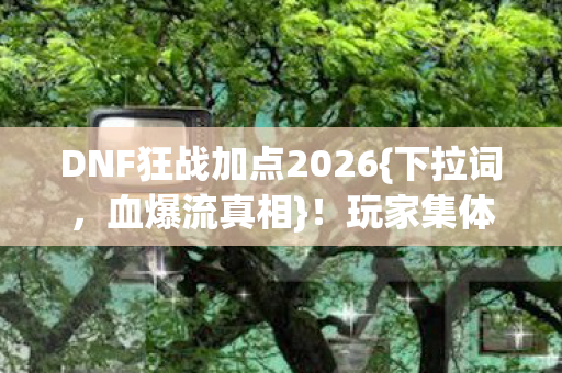 DNF狂战加点2026{下拉词，血爆流真相}！玩家集体破防内幕