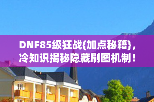 DNF85级狂战{加点秘籍}，冷知识揭秘隐藏刷图机制！