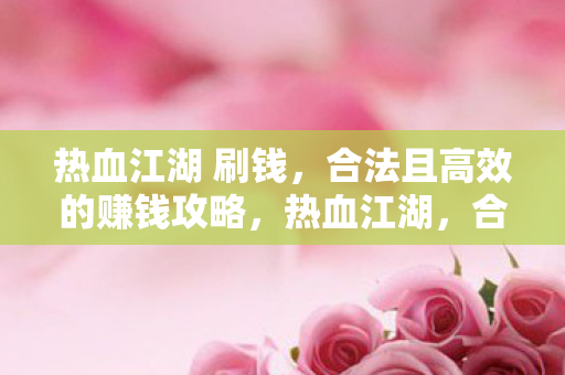 热血江湖 刷钱,合法且高效的赚钱攻略,热血江湖,合法高效的刷钱攻略 热血江湖 刷钱,合法且高效的赚钱攻略,热血江湖,合法高效的刷钱攻略