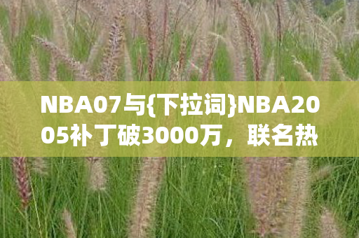 NBA07与{下拉词}NBA2005补丁破3000万，联名热潮来袭！