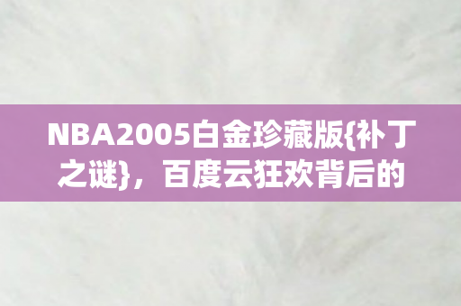NBA2005白金珍藏版{补丁之谜},百度云狂欢背后的真相 NBA2005白金珍藏版{补丁之谜},百度云狂欢背后的真相