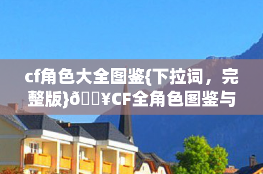 cf角色大全图鉴{下拉词,完整版}🔥CF全角色图鉴与体验心得汇总! cf角色大全图鉴{下拉词,完整版}🔥CF全角色图鉴与体验心得汇总!
