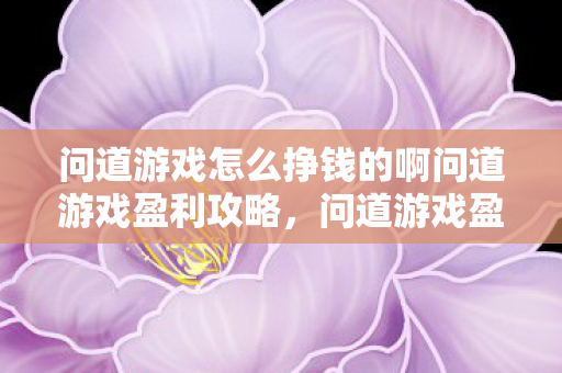问道游戏怎么挣钱的啊问道游戏盈利攻略,问道游戏盈利攻略,如何轻松赚取游戏币 问道游戏怎么挣钱的啊问道游戏盈利攻略,问道游戏盈利攻略,如何轻松赚取游戏币