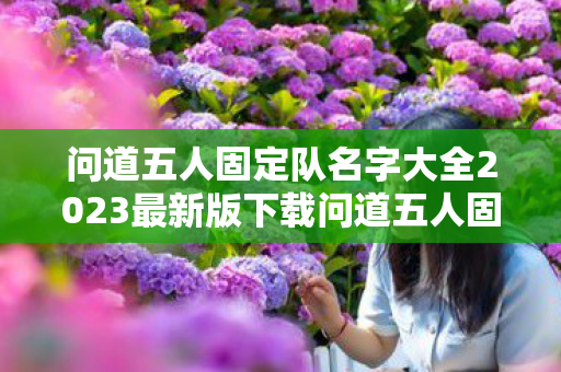 问道五人固定队名字大全2023最新版下载问道五人固定队名字大全2023最新版,问道五人固定队名字大全2023最新版下载 问道五人固定队名字大全2023最新版下载问道五人固定队名字大全2023最新版,问道五人固定队名字大全2023最新版下载