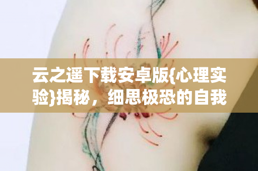 云之遥下载安卓版{心理实验}揭秘,细思极恐的自我麻醉 云之遥下载安卓版{心理实验}揭秘,细思极恐的自我麻醉
