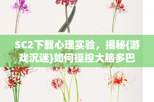 SC2下载心理实验,揭秘{游戏沉迷}如何操控大脑多巴胺 SC2下载心理实验,揭秘{游戏沉迷}如何操控大脑多巴胺