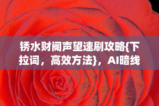 锈水财阀声望速刷攻略{下拉词，高效方法}，AI暗线觉醒引热议