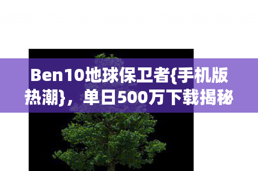 Ben10地球保卫者{手机版热潮},单日500万下载揭秘 Ben10地球保卫者{手机版热潮},单日500万下载揭秘