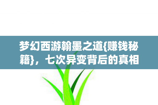 梦幻西游翰墨之道{赚钱秘籍},七次异变背后的真相 梦幻西游翰墨之道{赚钱秘籍},七次异变背后的真相
